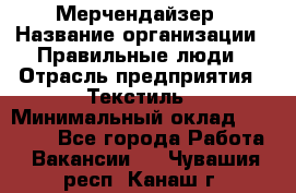 Мерчендайзер › Название организации ­ Правильные люди › Отрасль предприятия ­ Текстиль › Минимальный оклад ­ 24 000 - Все города Работа » Вакансии   . Чувашия респ.,Канаш г.